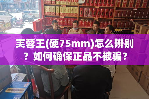 芙蓉王(硬75mm)怎么辨别？如何确保正品不被骗？
